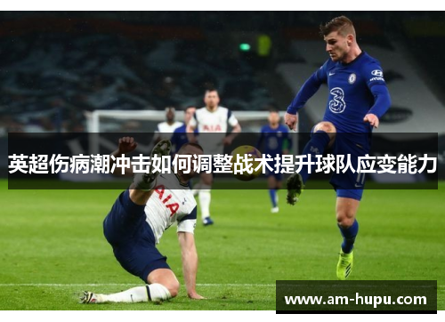 英超伤病潮冲击如何调整战术提升球队应变能力 英超伤病潮冲击如何调整战术提升球队应变能力