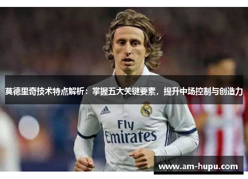 莫德里奇技术特点解析：掌握五大关键要素，提升中场控制与创造力