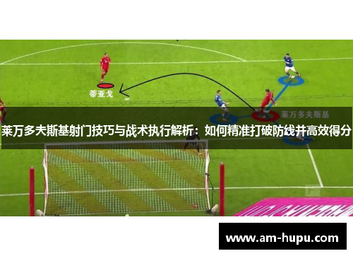 莱万多夫斯基射门技巧与战术执行解析:如何精准打破防线并高效得分 莱万多夫斯基射门技巧与战术执行解析:如何精准打破防线并高效得分