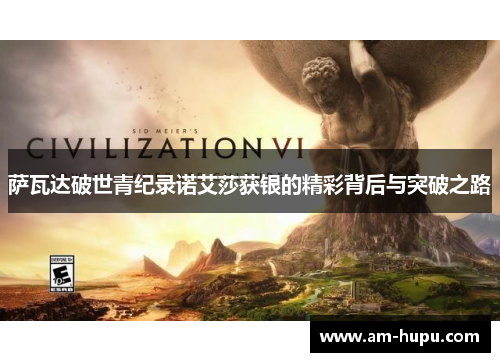 萨瓦达破世青纪录诺艾莎获银的精彩背后与突破之路 萨瓦达破世青纪录诺艾莎获银的精彩背后与突破之路