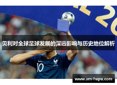 贝利对全球足球发展的深远影响与历史地位解析 贝利对全球足球发展的深远影响与历史地位解析