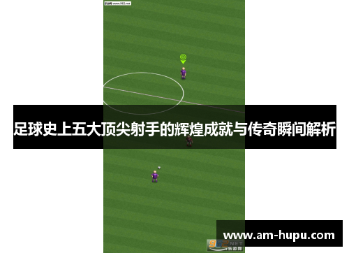 足球史上五大顶尖射手的辉煌成就与传奇瞬间解析 足球史上五大顶尖射手的辉煌成就与传奇瞬间解析