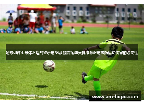 足球训练中身体不适的警示与反思 提高运动员健康意识与预防运动伤害的必要性 足球训练中身体不适的警示与反思 提高运动员健康意识与预防运动伤害的必要性