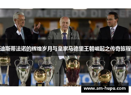 迪斯蒂法诺的辉煌岁月与皇家马德里王朝崛起之传奇旅程 迪斯蒂法诺的辉煌岁月与皇家马德里王朝崛起之传奇旅程