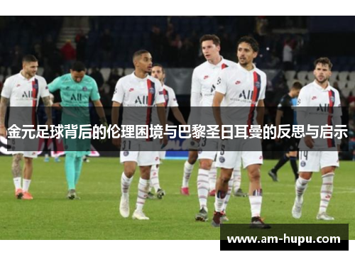 金元足球背后的伦理困境与巴黎圣日耳曼的反思与启示