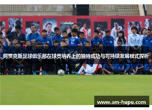 阿贾克斯足球俱乐部在球员培养上的独特成功与可持续发展模式探析