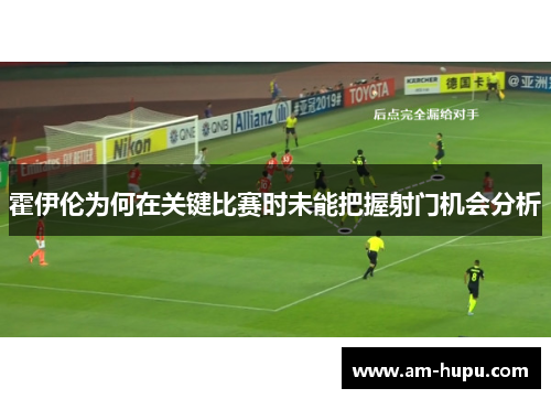 霍伊伦为何在关键比赛时未能把握射门机会分析 霍伊伦为何在关键比赛时未能把握射门机会分析