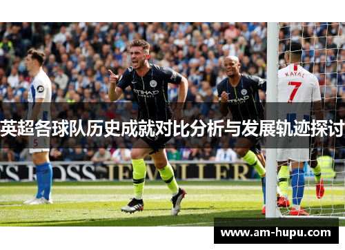 英超各球队历史成就对比分析与发展轨迹探讨 英超各球队历史成就对比分析与发展轨迹探讨