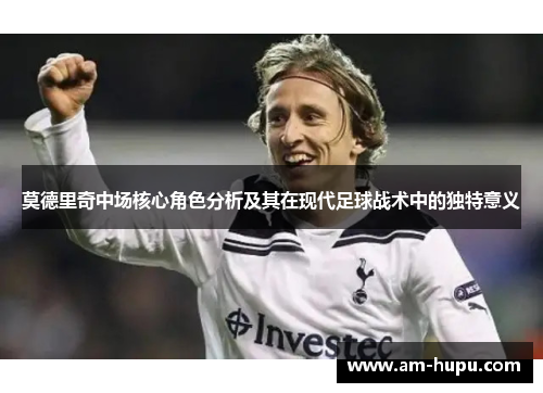 莫德里奇中场核心角色分析及其在现代足球战术中的独特意义 莫德里奇中场核心角色分析及其在现代足球战术中的独特意义