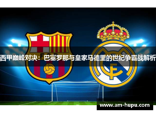 西甲巅峰对决：巴塞罗那与皇家马德里的世纪争霸战解析