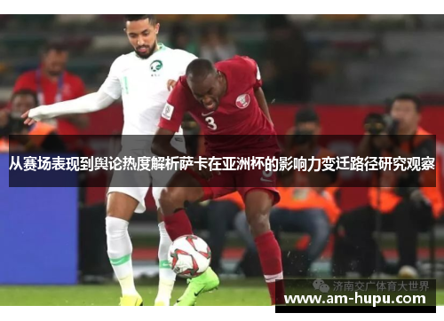 从赛场表现到舆论热度解析萨卡在亚洲杯的影响力变迁路径研究观察 从赛场表现到舆论热度解析萨卡在亚洲杯的影响力变迁路径研究观察