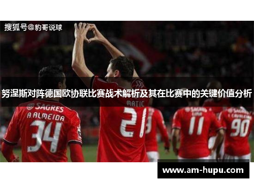 努涅斯对阵德国欧协联比赛战术解析及其在比赛中的关键价值分析 努涅斯对阵德国欧协联比赛战术解析及其在比赛中的关键价值分析