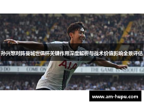 孙兴慜对阵曼城世俱杯关键作用深度解析与战术价值影响全景评估 孙兴慜对阵曼城世俱杯关键作用深度解析与战术价值影响全景评估
