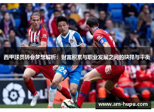 西甲球员转会梦想解析:财富积累与职业发展之间的抉择与平衡 西甲球员转会梦想解析:财富积累与职业发展之间的抉择与平衡