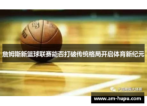 詹姆斯新篮球联赛能否打破传统格局开启体育新纪元