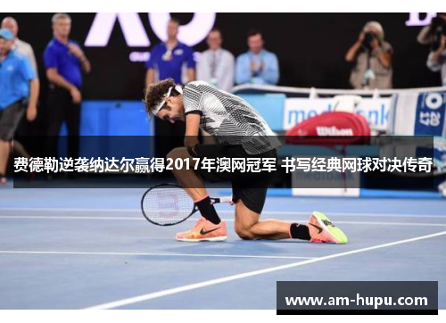 费德勒逆袭纳达尔赢得2017年澳网冠军 书写经典网球对决传奇 费德勒逆袭纳达尔赢得2017年澳网冠军 书写经典网球对决传奇