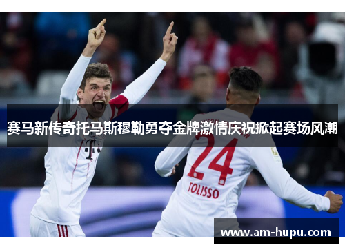 赛马新传奇托马斯穆勒勇夺金牌激情庆祝掀起赛场风潮 赛马新传奇托马斯穆勒勇夺金牌激情庆祝掀起赛场风潮