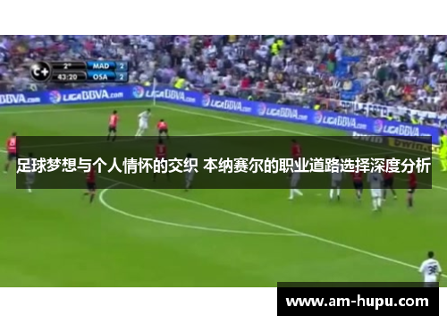 足球梦想与个人情怀的交织 本纳赛尔的职业道路选择深度分析 足球梦想与个人情怀的交织 本纳赛尔的职业道路选择深度分析
