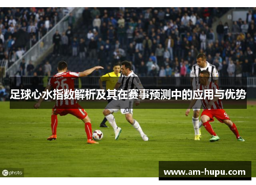 足球心水指数解析及其在赛事预测中的应用与优势