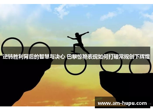 逆转胜利背后的智慧与决心 巴黎惊艳表现如何打破常规创下辉煌 逆转胜利背后的智慧与决心 巴黎惊艳表现如何打破常规创下辉煌