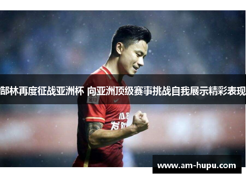 郜林再度征战亚洲杯 向亚洲顶级赛事挑战自我展示精彩表现 郜林再度征战亚洲杯 向亚洲顶级赛事挑战自我展示精彩表现