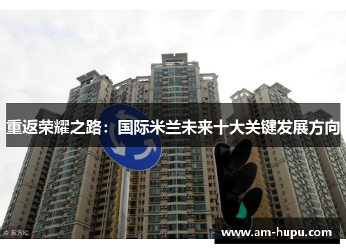 重返荣耀之路：国际米兰未来十大关键发展方向