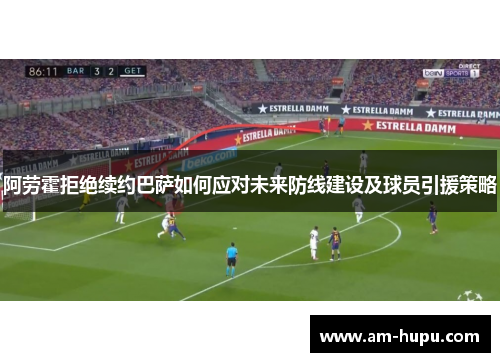 阿劳霍拒绝续约巴萨如何应对未来防线建设及球员引援策略 阿劳霍拒绝续约巴萨如何应对未来防线建设及球员引援策略