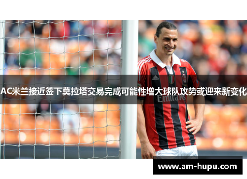 AC米兰接近签下莫拉塔交易完成可能性增大球队攻势或迎来新变化