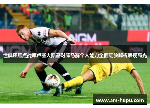 世俱杯焦点战库卢塞夫斯基对阵马赛个人能力全面绽放解析表现高光 世俱杯焦点战库卢塞夫斯基对阵马赛个人能力全面绽放解析表现高光