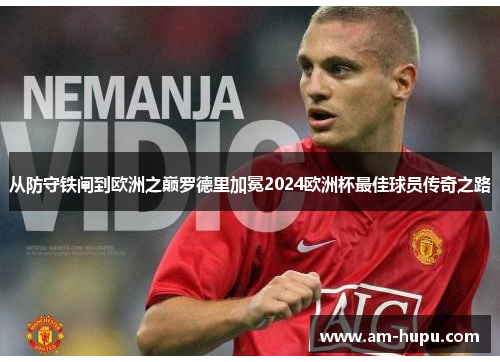 从防守铁闸到欧洲之巅罗德里加冕2024欧洲杯最佳球员传奇之路