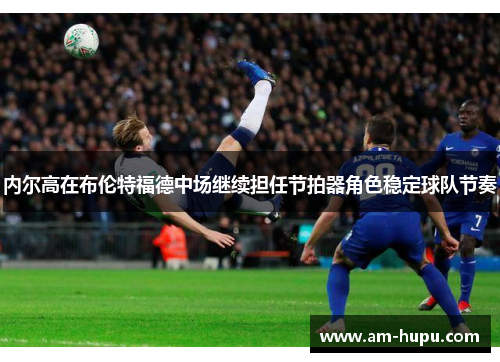 内尔高在布伦特福德中场继续担任节拍器角色稳定球队节奏 内尔高在布伦特福德中场继续担任节拍器角色稳定球队节奏