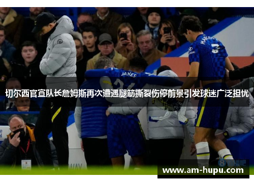 切尔西官宣队长詹姆斯再次遭遇腿筋撕裂伤停前景引发球迷广泛担忧 切尔西官宣队长詹姆斯再次遭遇腿筋撕裂伤停前景引发球迷广泛担忧