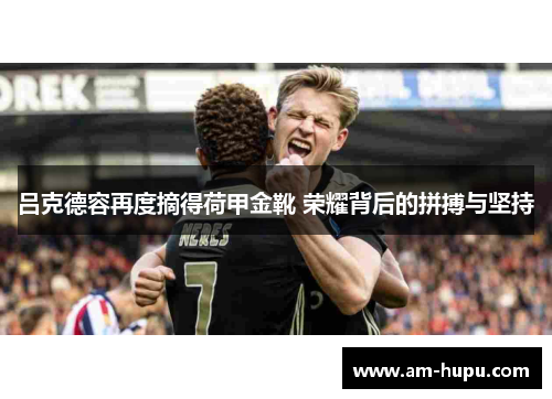 吕克德容再度摘得荷甲金靴 荣耀背后的拼搏与坚持