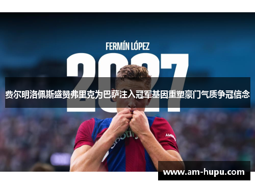 费尔明洛佩斯盛赞弗里克为巴萨注入冠军基因重塑豪门气质争冠信念