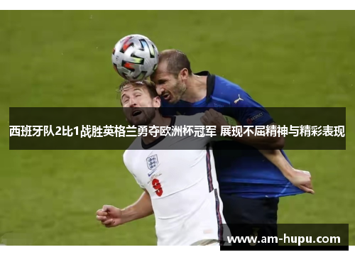 西班牙队2比1战胜英格兰勇夺欧洲杯冠军 展现不屈精神与精彩表现
