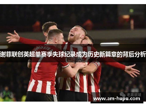 谢菲联创英超单赛季失球纪录成为历史新篇章的背后分析