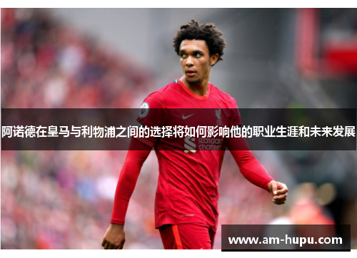 阿诺德在皇马与利物浦之间的选择将如何影响他的职业生涯和未来发展