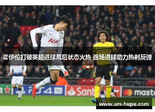 霍伊伦打破英超进球荒后状态火热 连场进球助力热刺反弹