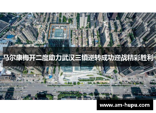 马尔康梅开二度助力武汉三镇逆转成功迎战精彩胜利