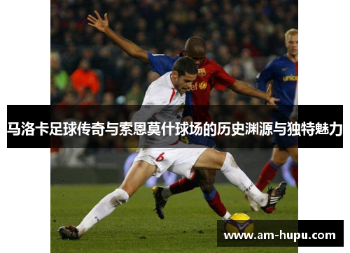 马洛卡足球传奇与索恩莫什球场的历史渊源与独特魅力