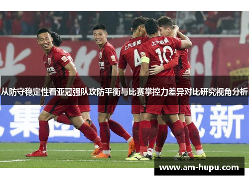 从防守稳定性看亚冠强队攻防平衡与比赛掌控力差异对比研究视角分析 从防守稳定性看亚冠强队攻防平衡与比赛掌控力差异对比研究视角分析