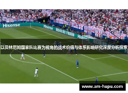以贝林厄姆国家队比赛为视角的战术价值与体系影响研究深度分析探索