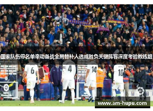 国家队伤停名单牵动备战全局替补人选成胜负关键阵容深度考验教练组 国家队伤停名单牵动备战全局替补人选成胜负关键阵容深度考验教练组