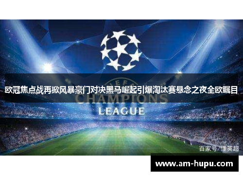 欧冠焦点战再掀风暴豪门对决黑马崛起引爆淘汰赛悬念之夜全欧瞩目 欧冠焦点战再掀风暴豪门对决黑马崛起引爆淘汰赛悬念之夜全欧瞩目