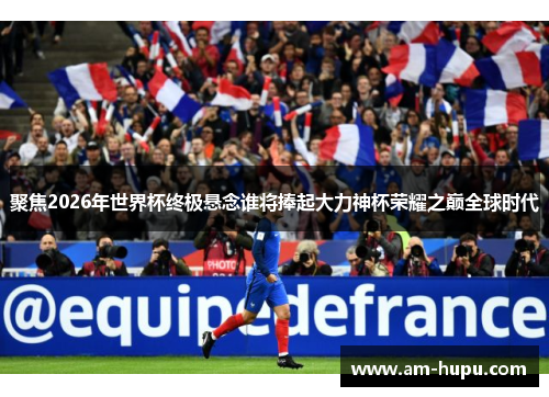 聚焦2026年世界杯终极悬念谁将捧起大力神杯荣耀之巅全球时代 聚焦2026年世界杯终极悬念谁将捧起大力神杯荣耀之巅全球时代