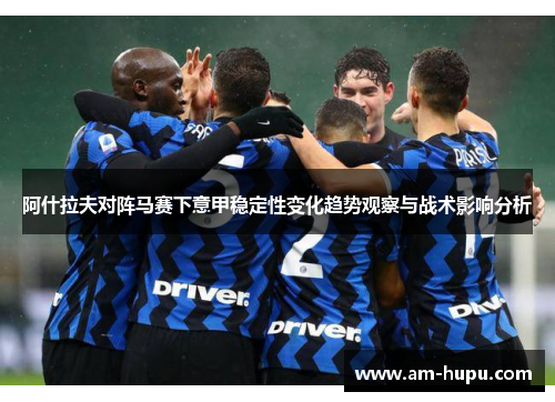 阿什拉夫对阵马赛下意甲稳定性变化趋势观察与战术影响分析 阿什拉夫对阵马赛下意甲稳定性变化趋势观察与战术影响分析
