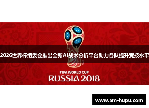 2026世界杯组委会推出全新AI战术分析平台助力各队提升竞技水平 2026世界杯组委会推出全新AI战术分析平台助力各队提升竞技水平