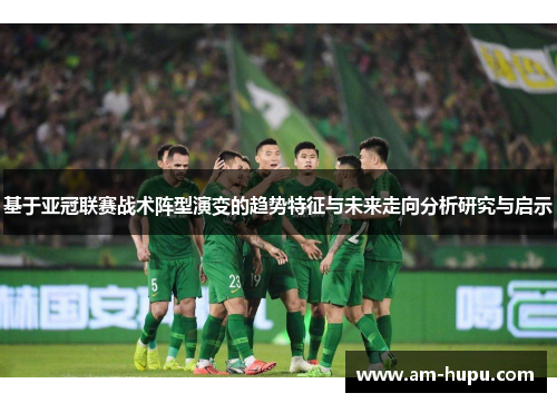 基于亚冠联赛战术阵型演变的趋势特征与未来走向分析研究与启示 基于亚冠联赛战术阵型演变的趋势特征与未来走向分析研究与启示