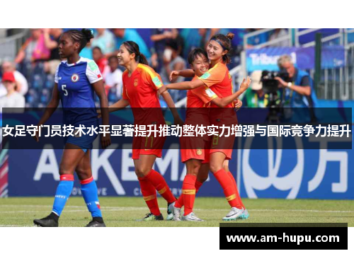 女足守门员技术水平显著提升推动整体实力增强与国际竞争力提升 女足守门员技术水平显著提升推动整体实力增强与国际竞争力提升