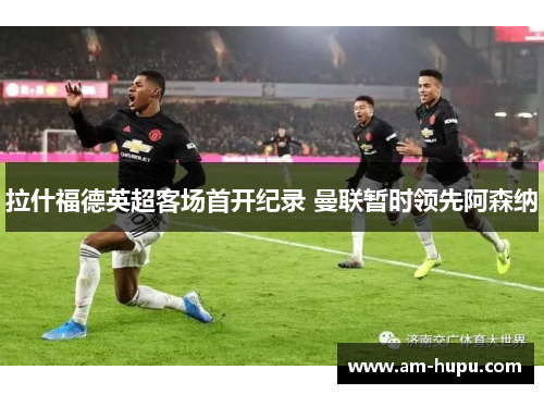 拉什福德英超客场首开纪录 曼联暂时领先阿森纳